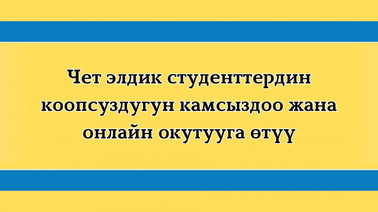 Чет элдик студенттердин коопсуздугун камсыздоо жана онлайн окутууга өтүү